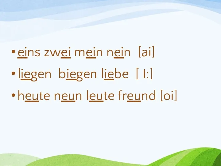 eins zwei mein nein [ai] liegen biegen liebe [ I:] heute neun leute freund [oi]