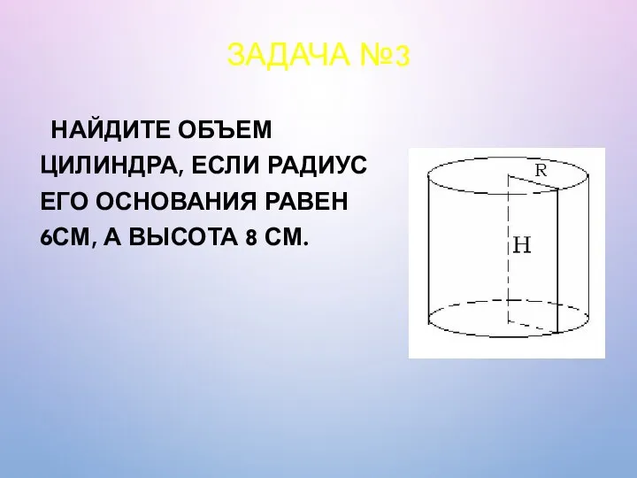 ЗАДАЧА №3 НАЙДИТЕ ОБЪЕМ ЦИЛИНДРА, ЕСЛИ РАДИУС ЕГО ОСНОВАНИЯ РАВЕН 6СМ, А ВЫСОТА 8 СМ.