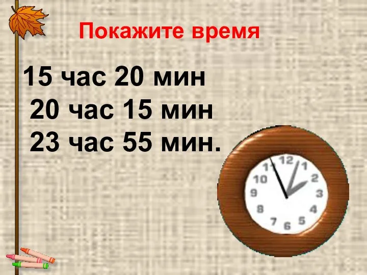 Покажите время 15 час 20 мин 20 час 15 мин 23 час 55 мин.