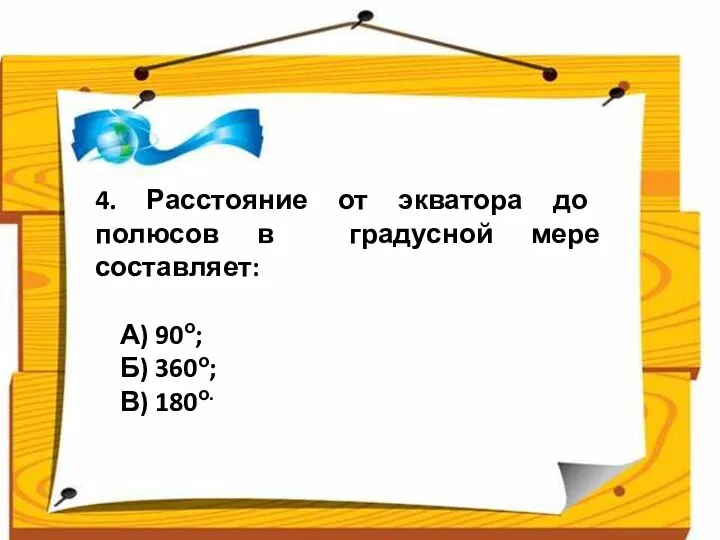 4. Расстояние от экватора до полюсов в градусной мере составляет: А) 90о; Б) 360о; В) 180о.