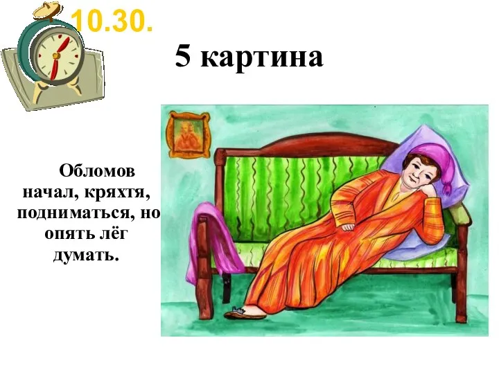 5 картина Обломов начал, кряхтя, подниматься, но опять лёг думать. 10.30.