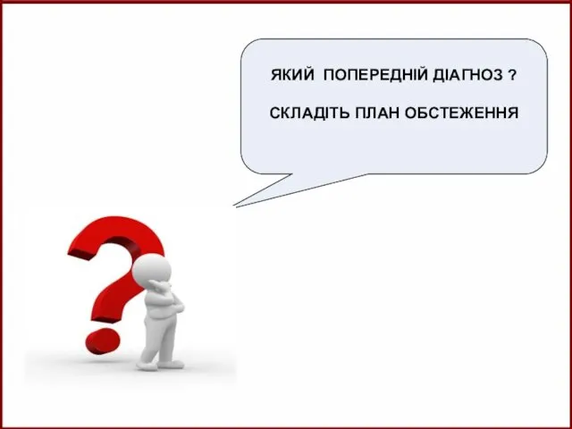 ЯКИЙ ПОПЕРЕДНІЙ ДІАГНОЗ ? СКЛАДІТЬ ПЛАН ОБСТЕЖЕННЯ