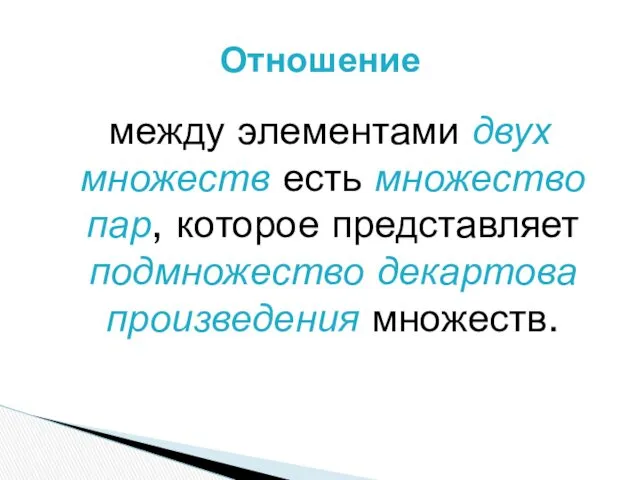 между элементами двух множеств есть множество пар, которое представляет подмножество декартова произведения множеств. Отношение