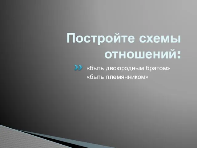 Постройте схемы отношений: «быть двоюродным братом» «быть племянником»