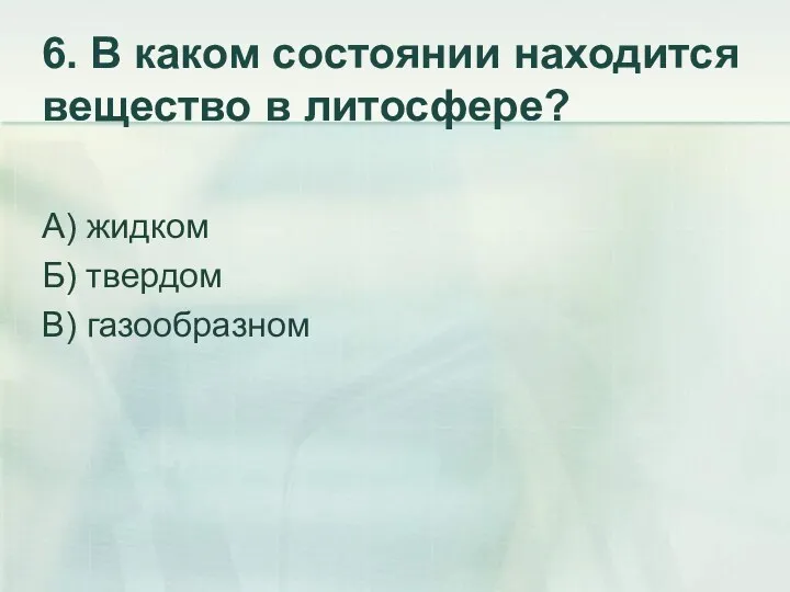 6. В каком состоянии находится вещество в литосфере? А) жидком Б) твердом В) газообразном