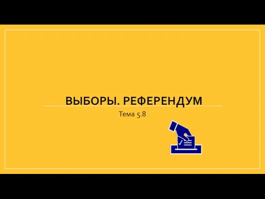 ВЫБОРЫ. РЕФЕРЕНДУМ Тема 5.8