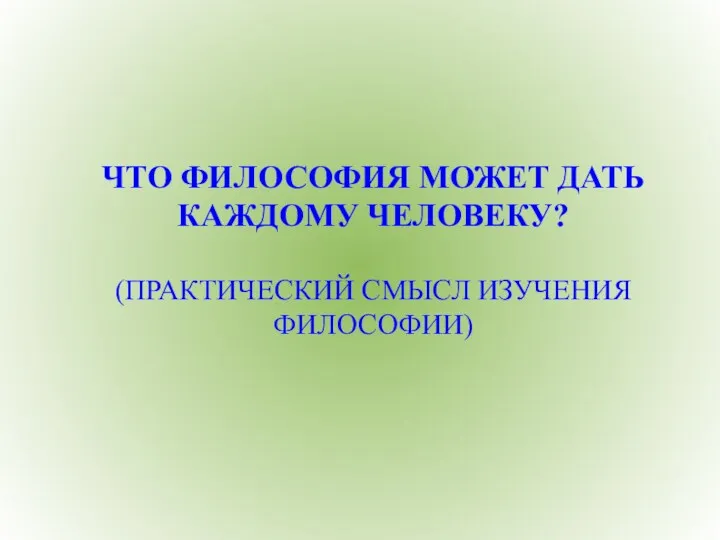 ЧТО ФИЛОСОФИЯ МОЖЕТ ДАТЬ КАЖДОМУ ЧЕЛОВЕКУ? (ПРАКТИЧЕСКИЙ СМЫСЛ ИЗУЧЕНИЯ ФИЛОСОФИИ)