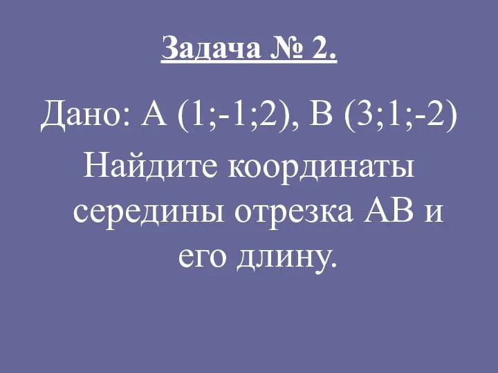 Задача № 2. Дано: А (1;-1;2), В (3;1;-2) Найдите координаты середины отрезка АВ и его длину.