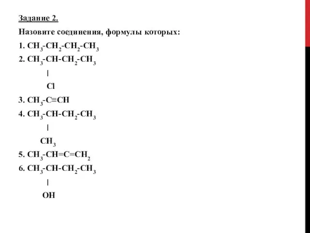Задание 2. Назовите соединения, формулы которых: 1. СН3-СН2-СН2-СН3 2. СН3-СН-СН2-СН3 ׀ Cl 3.