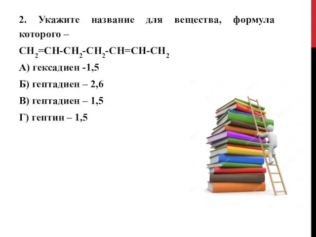 2. Укажите название для вещества, формула которого – СН2=СН-СН2-СН2-СН=СН-СН2 А) гексадиен -1,5 Б)