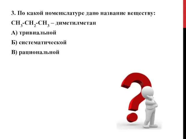 3. По какой номенклатуре дано название веществу: СН3-СН2-СН3 – диметилметан А) тривиальной Б) систематической В) рациональной