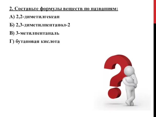 2. Составьте формулы веществ по названиям: А) 2,2-диметилгексан Б) 2,3-диметилпентанол-2 В) 3-метилпентаналь Г) бутановая кислота