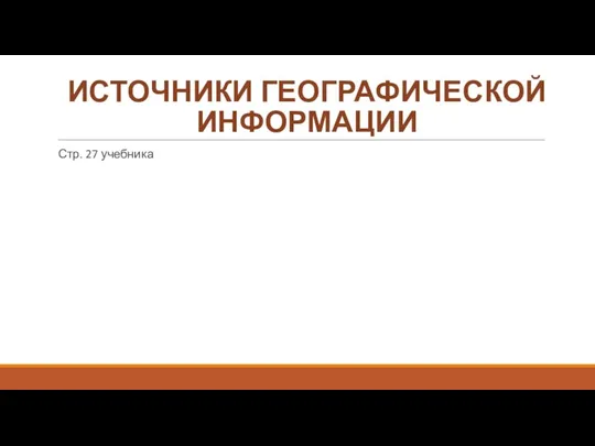 ИСТОЧНИКИ ГЕОГРАФИЧЕСКОЙ ИНФОРМАЦИИ Стр. 27 учебника