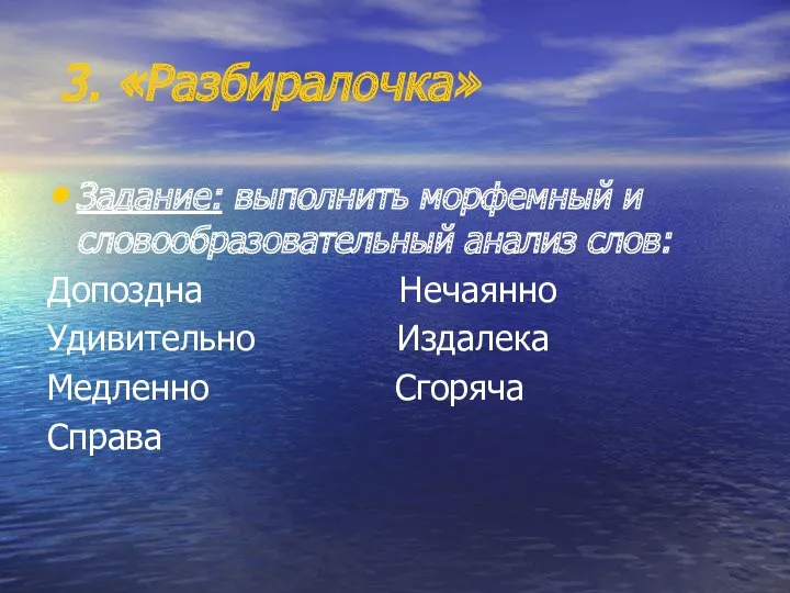 3. «Разбиралочка» Задание: выполнить морфемный и словообразовательный анализ слов: Допоздна Нечаянно Удивительно Издалека Медленно Сгоряча Справа