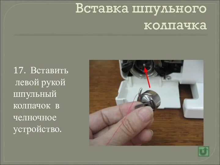 Вставка шпульного колпачка 17. Вставить левой рукой шпульный колпачок в челночное устройство.