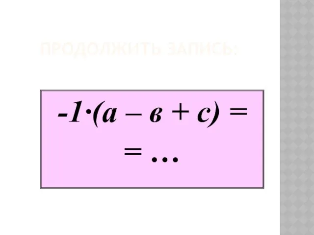 ПРОДОЛЖИТЬ ЗАПИСЬ: -1·(а – в + с) = = …