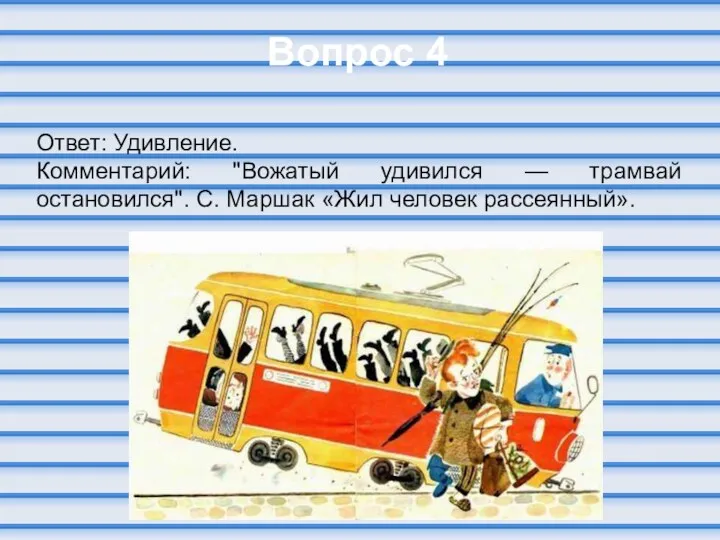 Вопрос 4 Ответ: Удивление. Комментарий: "Вожатый удивился — трамвай остановился". С. Маршак «Жил человек рассеянный».