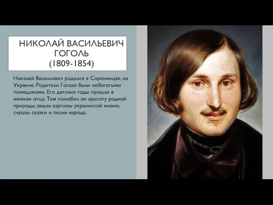 НИКОЛАЙ ВАСИЛЬЕВИЧ ГОГОЛЬ (1809-1854) Николай Васильевич родился в Сорочинцах, на Украине. Родители Гоголя