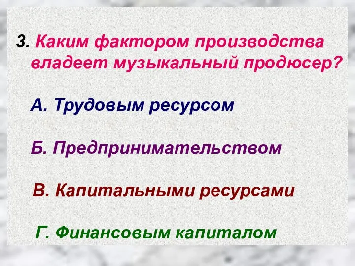 3. Каким фактором производства владеет музыкальный продюсер? А. Трудовым ресурсом