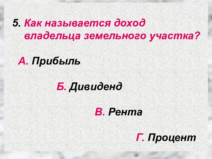 5. Как называется доход владельца земельного участка? А. Прибыль Б. Дивиденд В. Рента Г. Процент