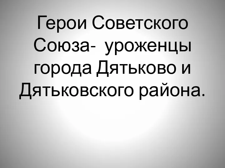 Герои Советского Союза- уроженцы города Дятьково и Дятьковского района.