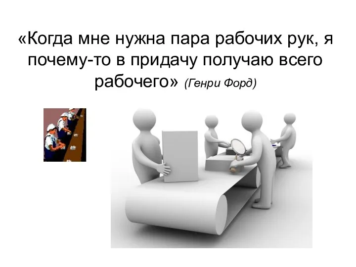 «Когда мне нужна пара рабочих рук, я почему-то в придачу получаю всего рабочего» (Генри Форд)