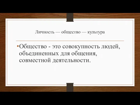 Личность — общество — культура Общество - это совокупность людей,объединенных для общения, совместной деятельности.