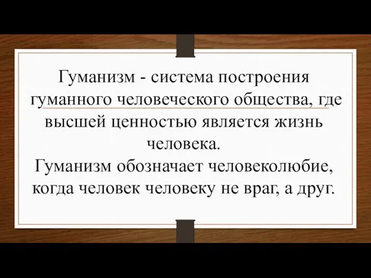 Гуманизм - система построения гуманного человеческого общества, где высшей ценностью