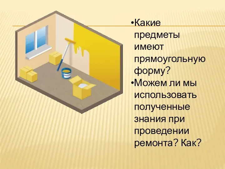 Какие предметы имеют прямоугольную форму? Можем ли мы использовать полученные знания при проведении ремонта? Как?