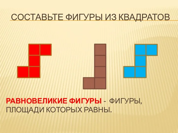 СОСТАВЬТЕ ФИГУРЫ ИЗ КВАДРАТОВ РАВНОВЕЛИКИЕ ФИГУРЫ - ФИГУРЫ, ПЛОЩАДИ КОТОРЫХ РАВНЫ.