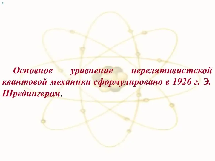 х Основное уравнение нерелятивистской квантовой механики сформулировано в 1926 г. Э.Шредингером.