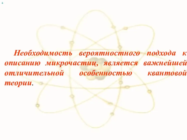 х Необходимость вероятностного подхода к описанию микрочастиц, является важнейшей отличительной особенностью квантовой теории.