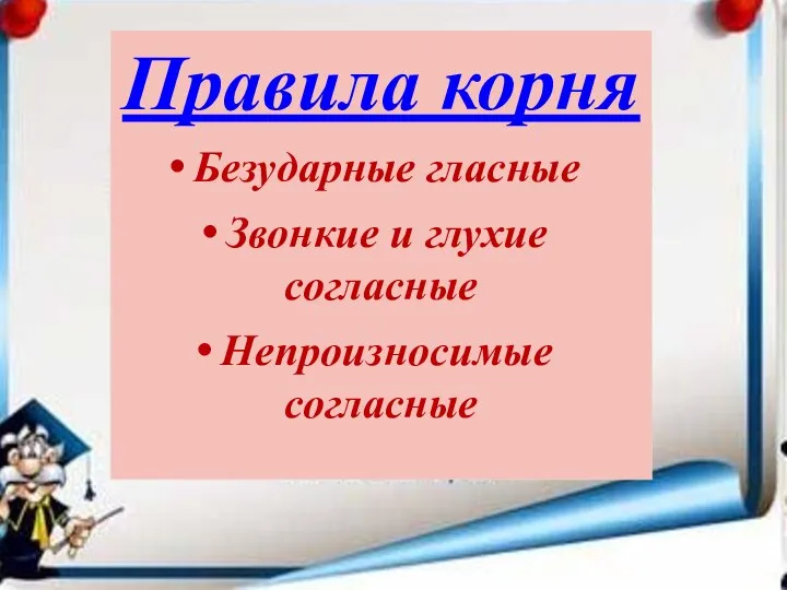 Безударные гласные Звонкие и глухие согласные Непроизносимые согласные Правила корня