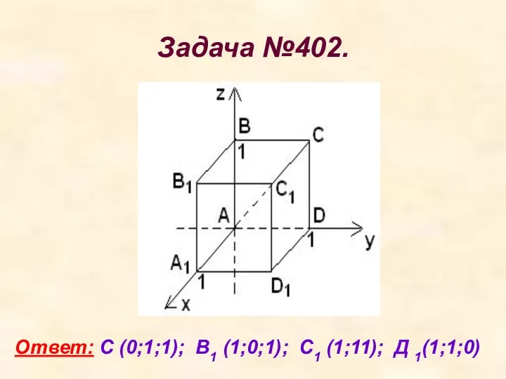 Задача №402. Ответ: С (0;1;1); В1 (1;0;1); С1 (1;11); Д 1(1;1;0)