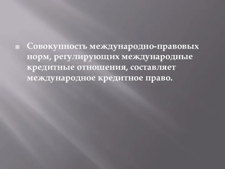 Совокупность международно-правовых норм, регулирующих международные кредитные отношения, составляет международное кредитное право.