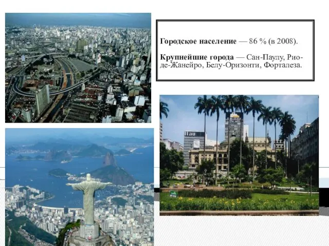 Городское население — 86 % (в 2008). Крупнейшие города — Сан-Паулу, Рио-де-Жанейро, Белу-Оризонти, Форталеза.
