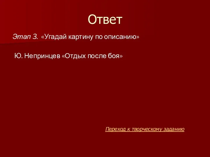 Ответ Этап 3. «Угадай картину по описанию» Ю. Непринцев «Отдых после боя» Переход к творческому заданию