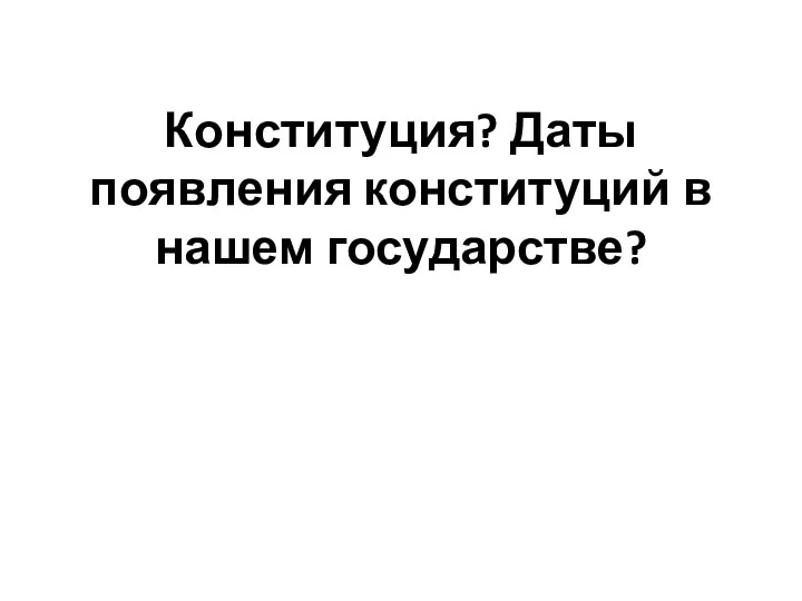 Конституция? Даты появления конституций в нашем государстве?