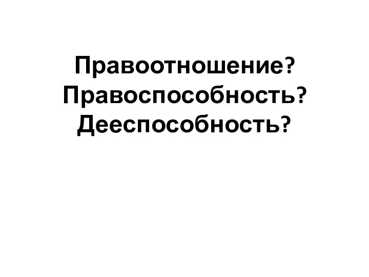 Правоотношение? Правоспособность? Дееспособность?