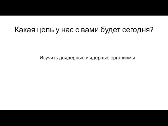 Какая цель у нас с вами будет сегодня? Изучить доядерные и ядерные организмы