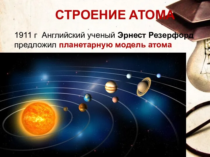 СТРОЕНИЕ АТОМА 1911 г Английский ученый Эрнест Резерфорд предложил планетарную модель атома