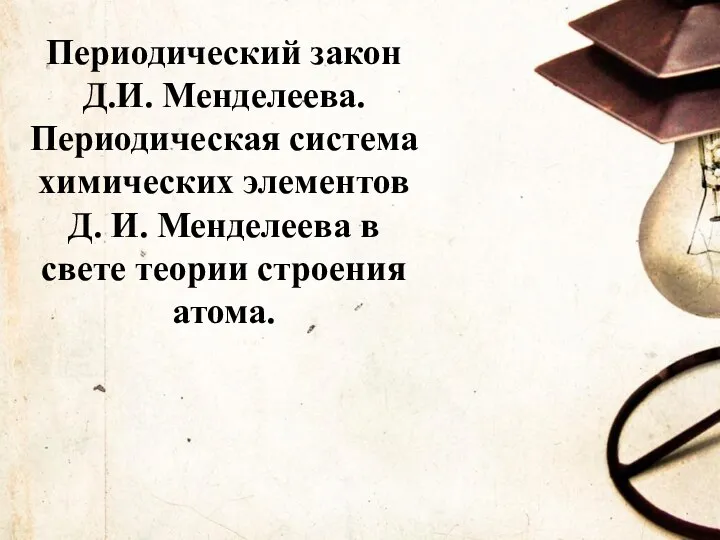 Периодический закон Д.И. Менделеева. Периодическая система химических элементов Д. И. Менделеева в свете теории строения атома.