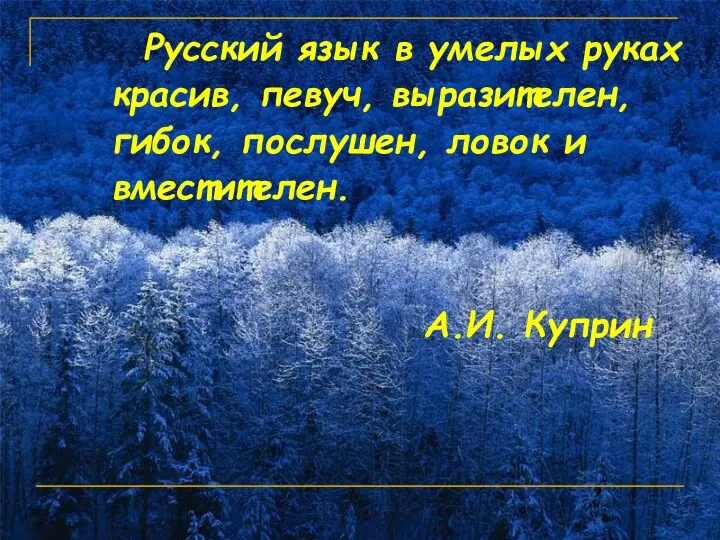 Русский язык в умелых руках красив, певуч, выразителен, гибок, послушен, ловок и вместителен. А.И. Куприн