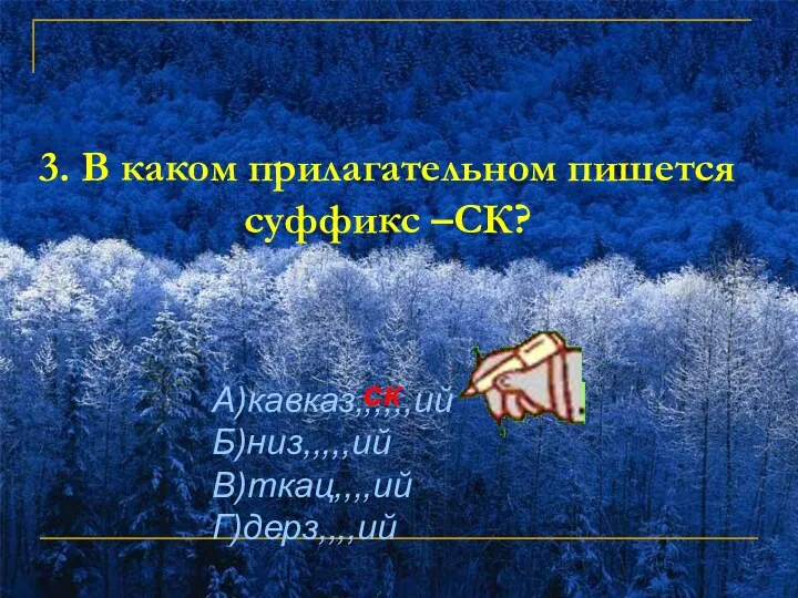 3. В каком прилагательном пишется суффикс –СК? А)кавказ,,,,,,ий Б)низ,,,,,ий В)ткац,,,,ий Г)дерз,,,,ий ск