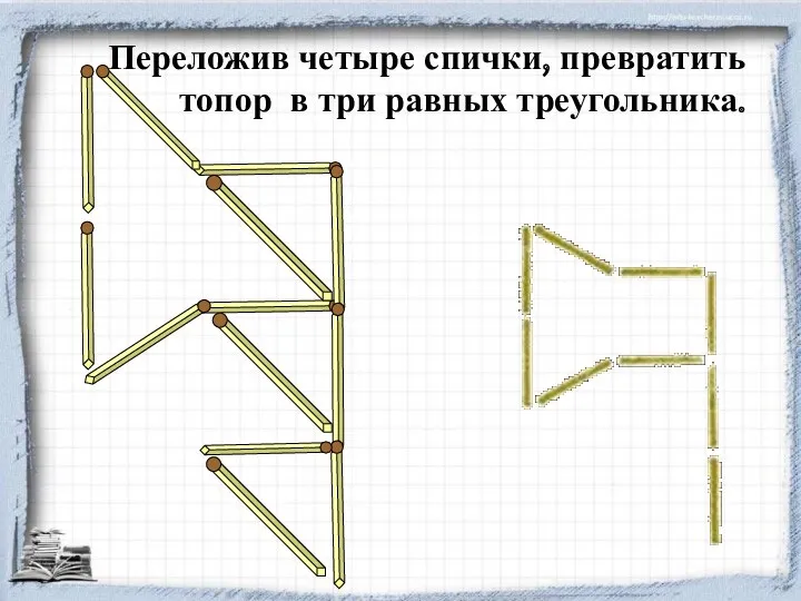 Переложив четыре спички, превратить топор в три равных треугольника.