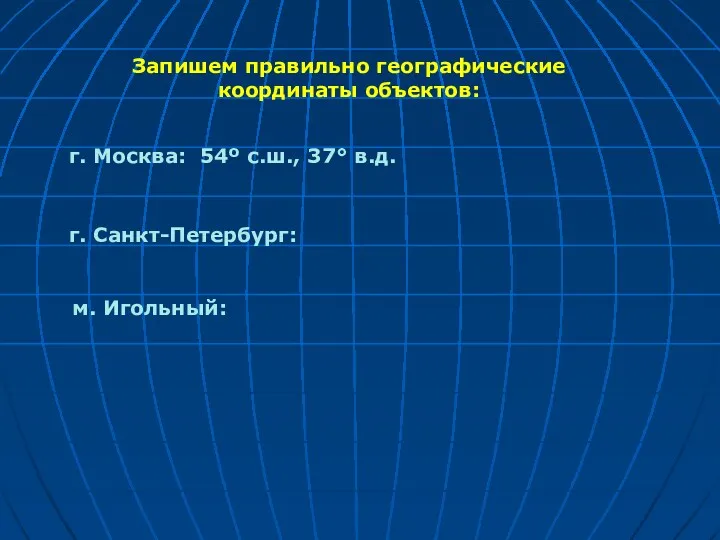 Запишем правильно географические координаты объектов: г. Москва: 54º с.ш., 37° в.д. г. Санкт-Петербург: м. Игольный: