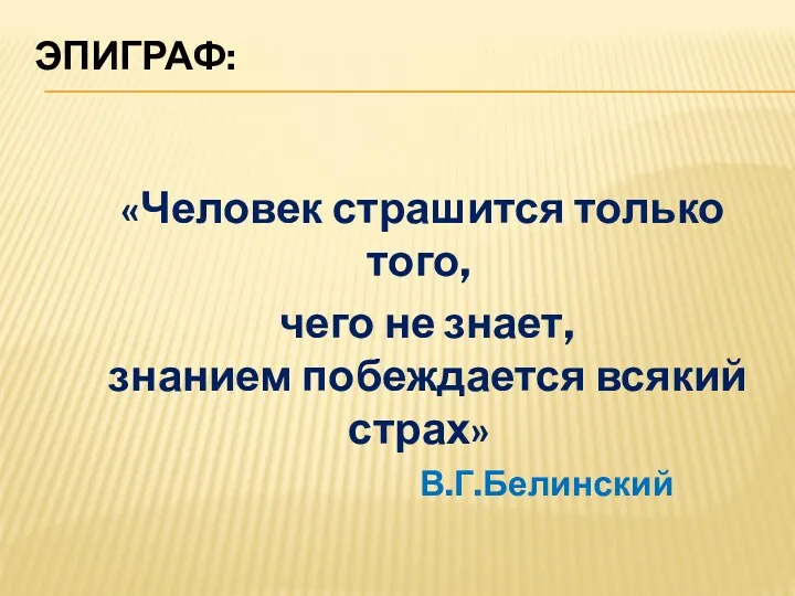 ЭПИГРАФ: «Человек страшится только того, чего не знает, знанием побеждается всякий страх» В.Г.Белинский