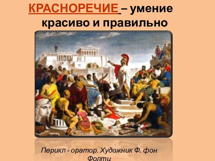 КРАСНОРЕЧИЕ – умение красиво и правильно говорить Перикл - оратор. Художник Ф. фон Фолтц