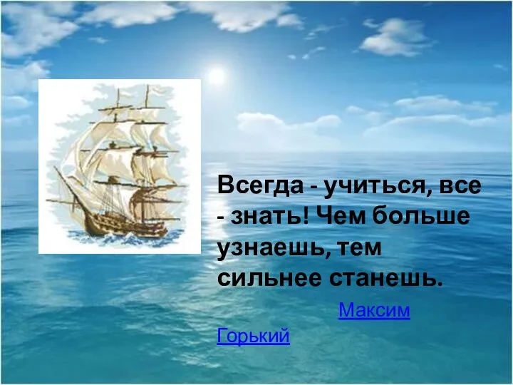 Всегда - учиться, все - знать! Чем больше узнаешь, тем сильнее станешь. Максим Горький