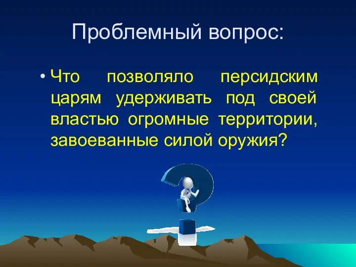 Проблемный вопрос: Что позволяло персидским царям удерживать под своей властью огромные территории, завоеванные силой оружия?